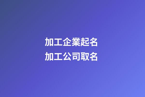 加工企業起名 加工公司取名-第1張-公司起名-玄機派
